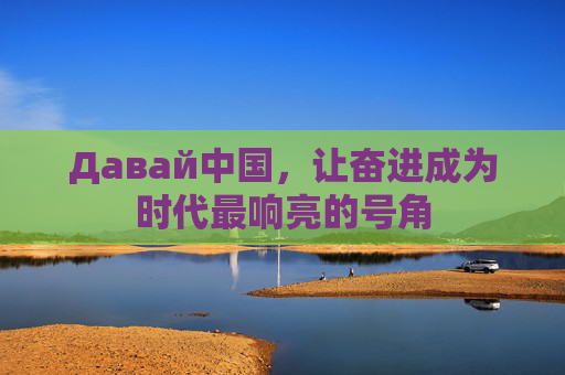 Давай中国,让奋进成为时代最响亮的号角