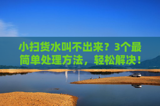 小扫货水叫不出来?3个最简单处理方法,轻松解决!小扫货水叫不出来?3个简单处理方法轻松解决!