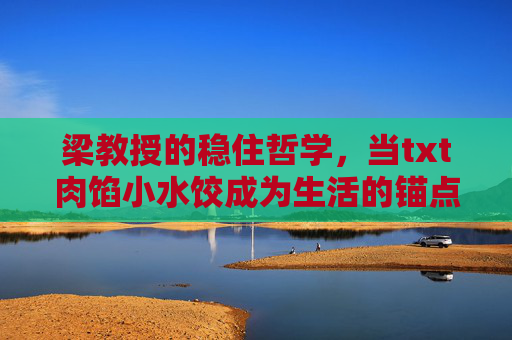 梁教授的稳住哲学,当txt肉馅小水饺成为生活的锚点,梁教授的稳住哲学,txt肉馅小水饺,生活的锚点