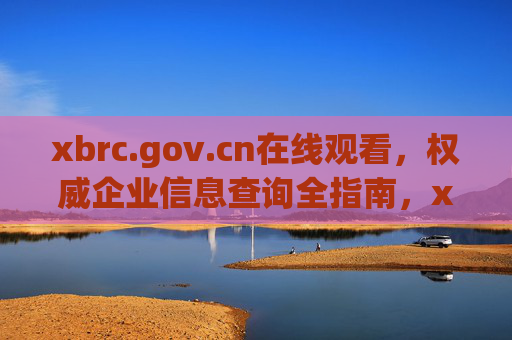 xbrc.gov.cn在线观看,权威企业信息查询全指南,xbrc.gov.cn,权威企业信息在线查询全指南