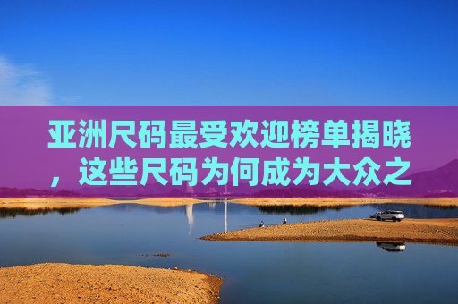 亚洲尺码最受欢迎榜单揭晓,这些尺码为何成为大众之选?