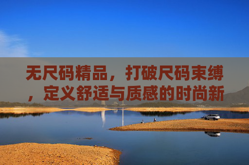 无尺码精品,打破尺码束缚,定义舒适与质感的时尚新选择,无尺码精品,打破尺码束缚,定义舒适质感的时尚新选择