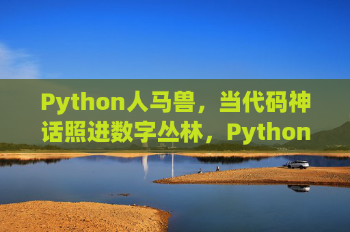 Python人马兽，当代码神话照进数字丛林，Python人马兽，代码神话照进数字丛林