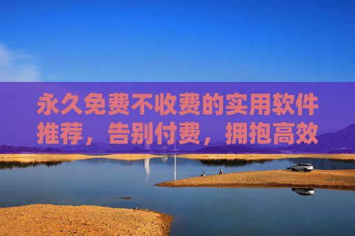 永久免费不收费的实用软件推荐，告别付费，拥抱高效生活，永久免费实用软件推荐，告别付费，拥抱高效生活