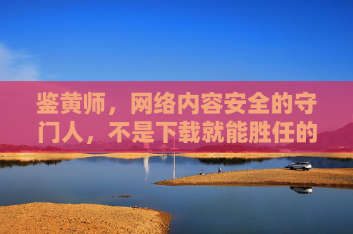 鉴黄师，网络内容安全的守门人，不是下载就能胜任的职业，鉴黄师，网络内容安全的守门人，非下载可胜任