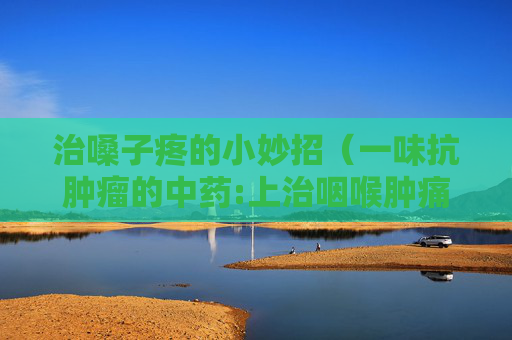 详细阅读:治嗓子疼的小妙招(一味抗肿瘤的中药:上治咽喉肿痛) 治嗓子疼的小妙招(一味抗肿瘤的中药:上治咽喉肿痛)
