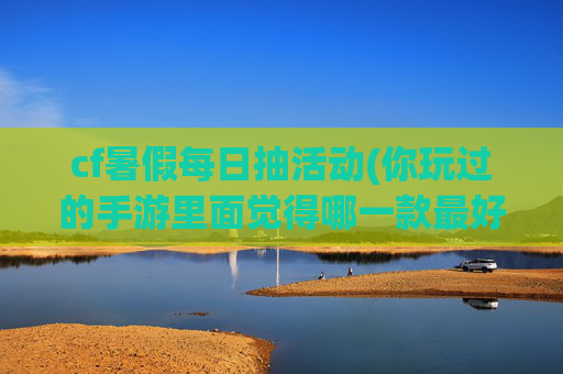 cf暑假每日抽活动(你玩过的手游里面觉得哪一款最好玩)