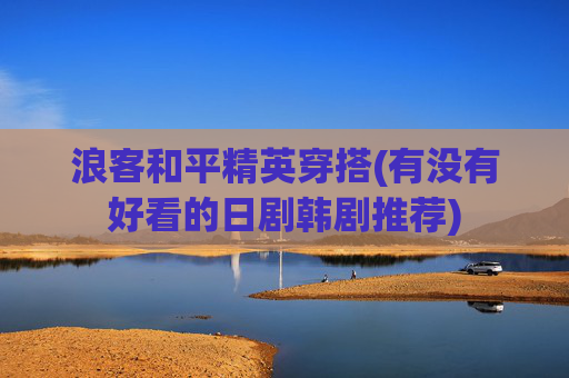 浪客和平精英穿搭(有没有好看的日剧韩剧推荐)