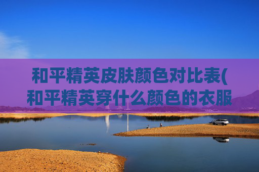 和平精英皮肤颜色对比表(和平精英穿什么颜色的衣服最隐蔽)