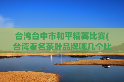 台湾台中市和平精英比赛(台湾著名茶叶品牌哪几个比较出名)