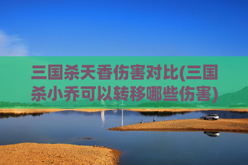 三国杀天香伤害对比(三国杀小乔可以转移哪些伤害)