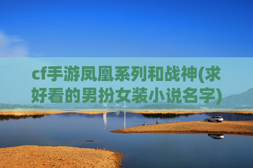 cf手游凤凰系列和战神(求好看的男扮女装小说名字)