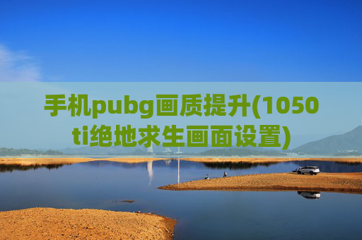 手机pubg画质提升(1050ti绝地求生画面设置)