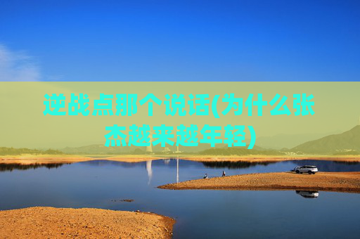 逆战点那个说话(为什么张杰越来越年轻)