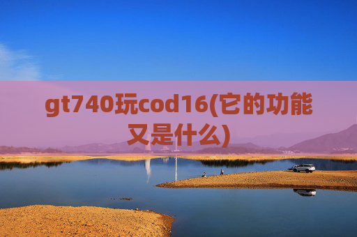 gt740玩cod16(它的功能又是什么)