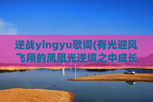 逆战yingyu歌词(有光迎风飞翔的凤凰光逆境之中成长是什么歌)