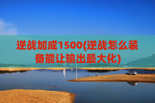 逆战加成1500(逆战怎么装备能让输出最大化)