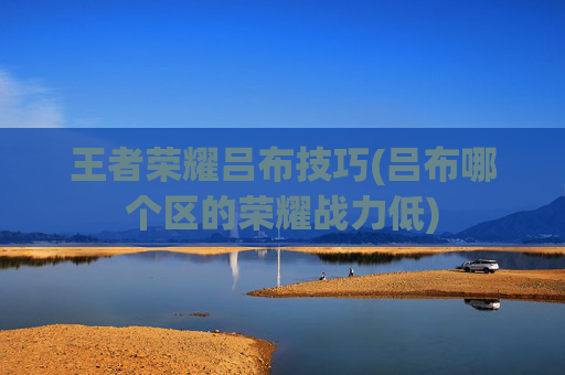 王者荣耀吕布技巧(吕布哪个区的荣耀战力低)