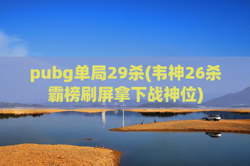 pubg单局29杀(韦神26杀霸榜刷屏拿下战神位)