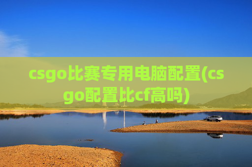 csgo比赛专用电脑配置(csgo配置比cf高吗)