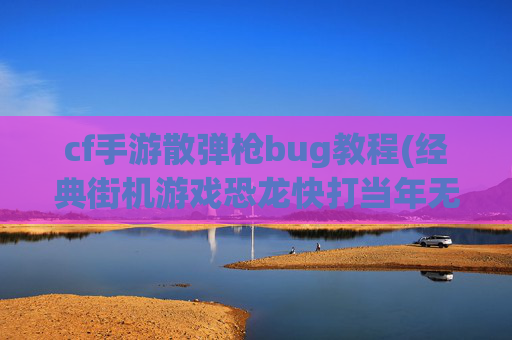 cf手游散弹枪bug教程(经典街机游戏恐龙快打当年无限子弹20发的版本)