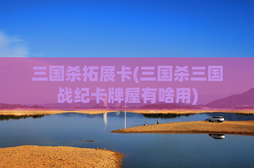 三国杀拓展卡(三国杀三国战纪卡牌屋有啥用)