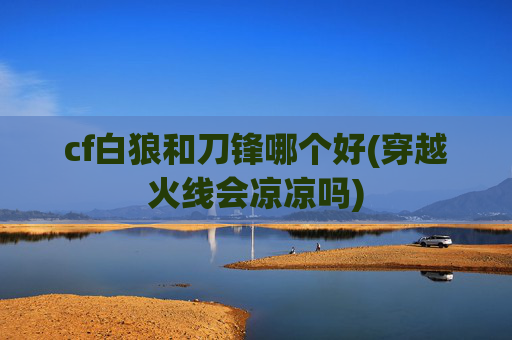 cf白狼和刀锋哪个好(穿越火线会凉凉吗)