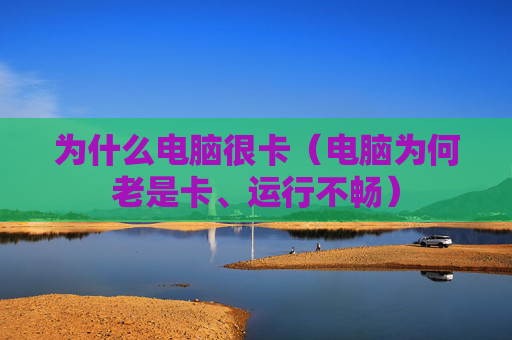 详细阅读:为什么电脑很卡(电脑为何老是卡、运行不畅) 为什么电脑很卡(电脑为何老是卡、运行不畅)