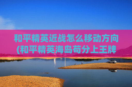 和平精英近战怎么移动方向(和平精英海岛苟分上王牌技巧)
