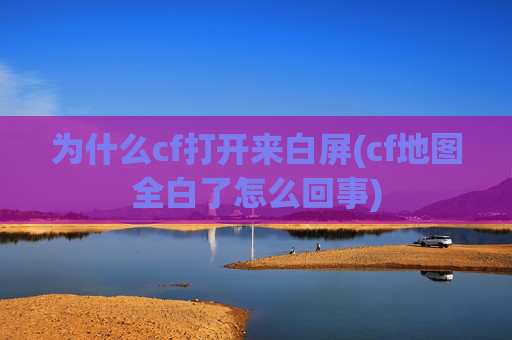 为什么cf打开来白屏(cf地图全白了怎么回事)