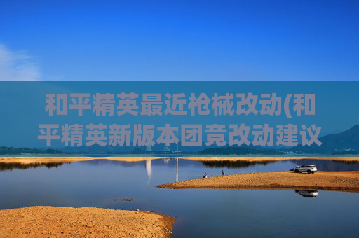 和平精英最近枪械改动(和平精英新版本团竞改动建议补位)