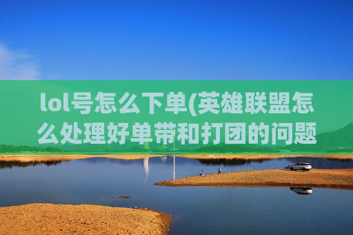lol号怎么下单(英雄联盟怎么处理好单带和打团的问题)