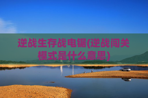 逆战生存战电锯(逆战闯关模式是什么意思)