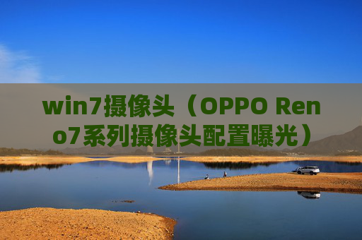 win7摄像头（OPPO Reno7系列摄像头配置曝光）