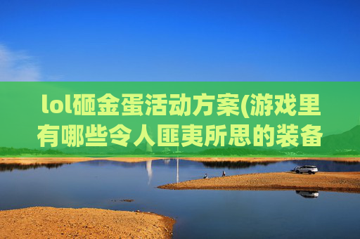 lol砸金蛋活动方案(游戏里有哪些令人匪夷所思的装备)