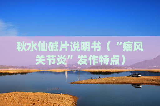 秋水仙碱片说明书（“痛风关节炎”发作特点）