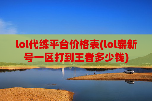 lol代练平台价格表(lol崭新号一区打到王者多少钱)