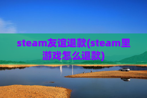 steam友谊退款(steam里游戏怎么退款)