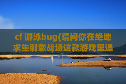 cf 游泳bug(请问你在绝地求生刺激战场这款游戏里遇到的最奇葩的事儿是什么)