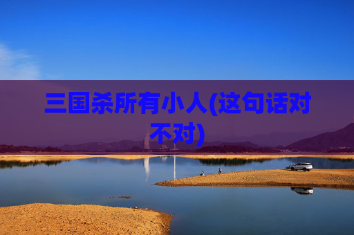三国杀所有小人(这句话对不对)