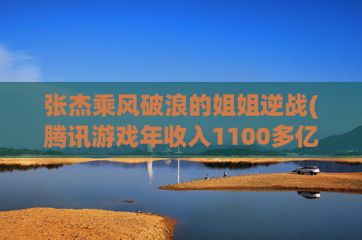 张杰乘风破浪的姐姐逆战(腾讯游戏年收入1100多亿)