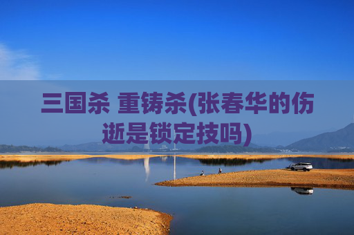 三国杀 重铸杀(张春华的伤逝是锁定技吗)