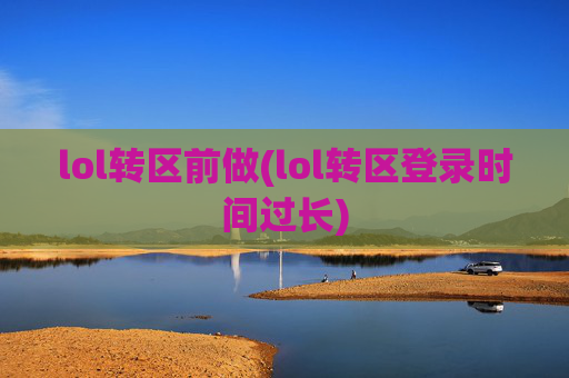 lol转区前做(lol转区登录时间过长)