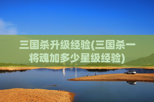 三国杀升级经验(三国杀一将魂加多少星级经验)