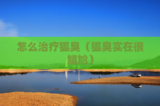 怎么治疗狐臭（狐臭实在很尴尬）