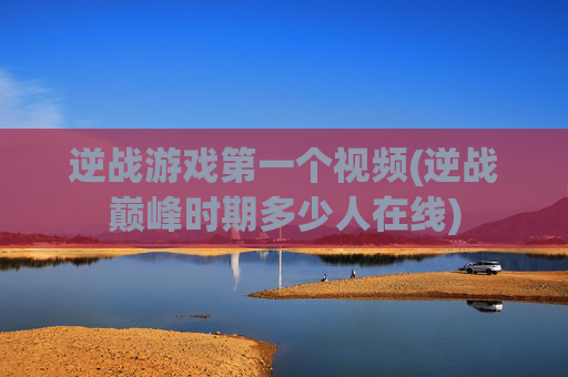 逆战游戏第一个视频(逆战巅峰时期多少人在线)