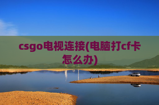 csgo电视连接(电脑打cf卡怎么办)