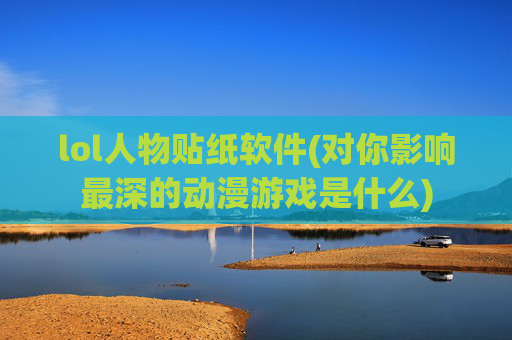 lol人物贴纸软件(对你影响最深的动漫游戏是什么)