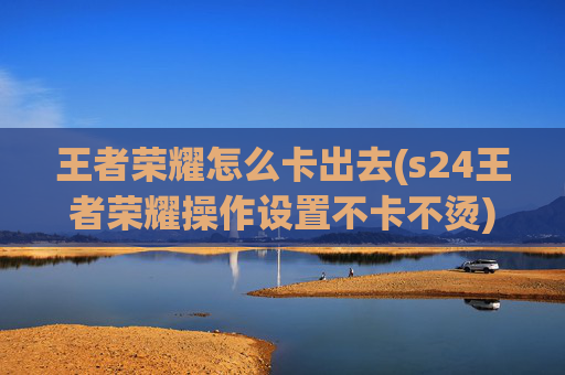 王者荣耀怎么卡出去(s24王者荣耀操作设置不卡不烫)