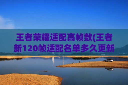 王者荣耀适配高帧数(王者新120帧适配名单多久更新一次)